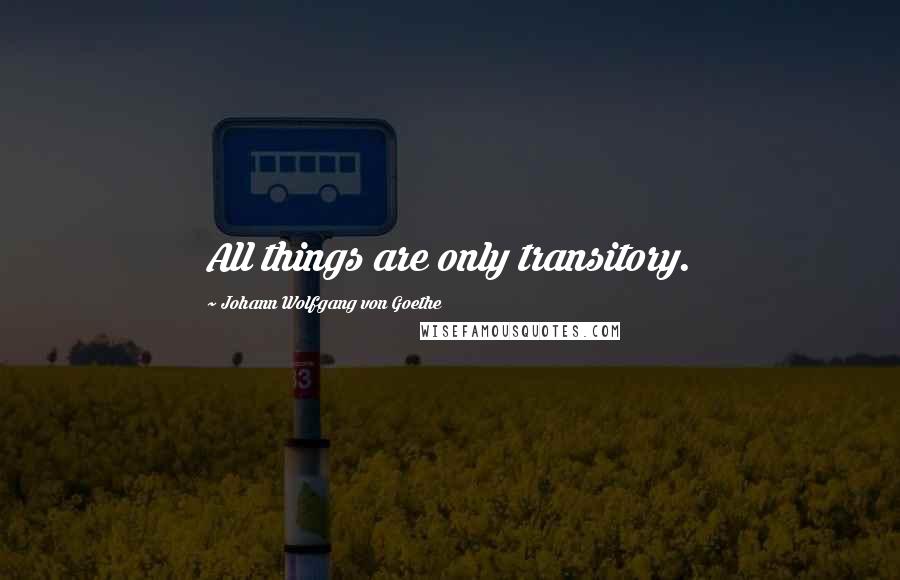 Johann Wolfgang Von Goethe Quotes: All things are only transitory.