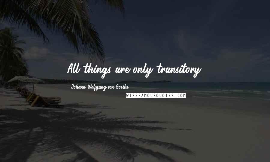 Johann Wolfgang Von Goethe Quotes: All things are only transitory.