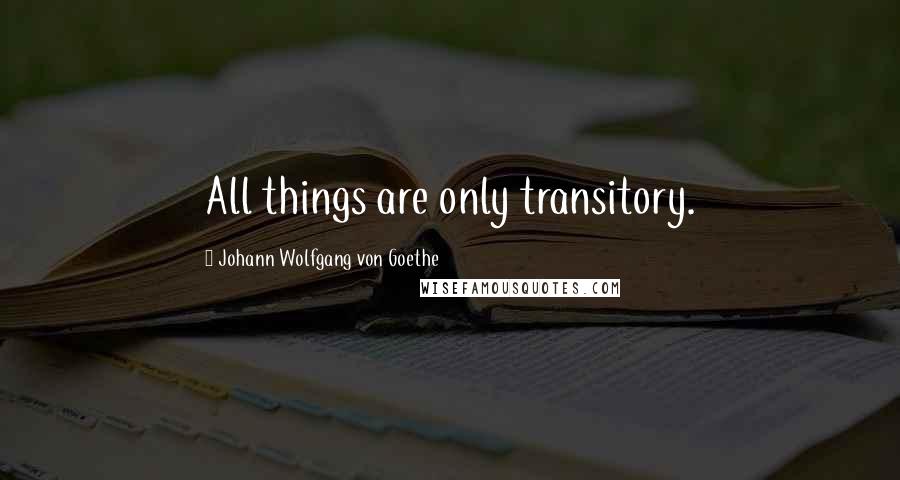 Johann Wolfgang Von Goethe Quotes: All things are only transitory.