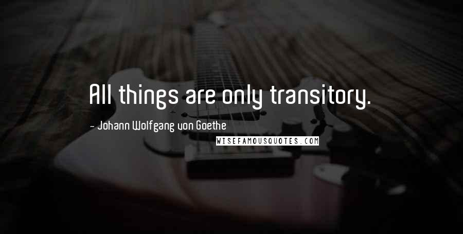 Johann Wolfgang Von Goethe Quotes: All things are only transitory.