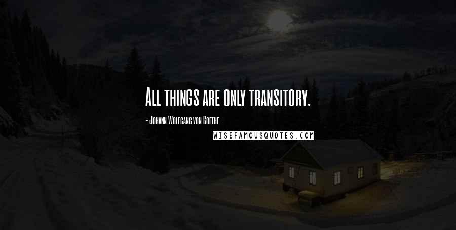 Johann Wolfgang Von Goethe Quotes: All things are only transitory.