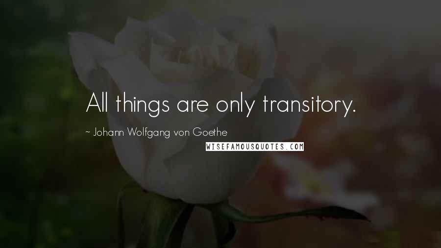 Johann Wolfgang Von Goethe Quotes: All things are only transitory.