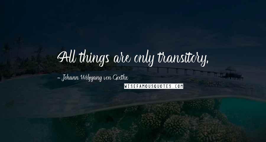 Johann Wolfgang Von Goethe Quotes: All things are only transitory.