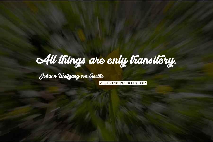 Johann Wolfgang Von Goethe Quotes: All things are only transitory.