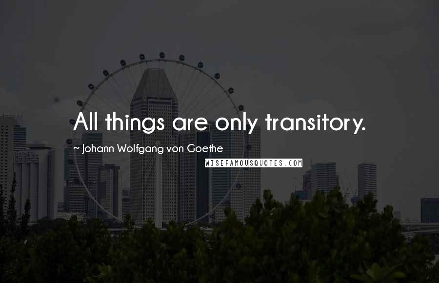 Johann Wolfgang Von Goethe Quotes: All things are only transitory.