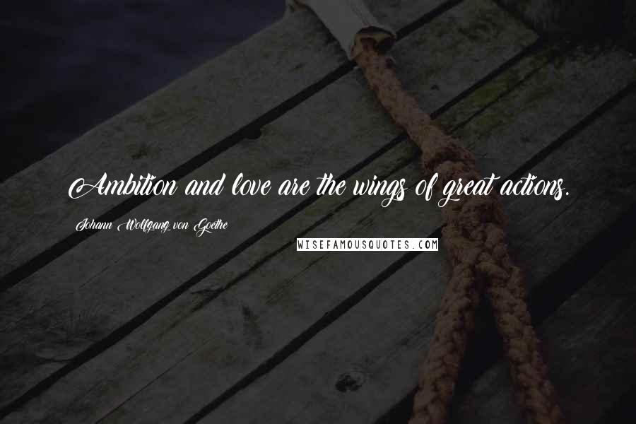 Johann Wolfgang Von Goethe Quotes: Ambition and love are the wings of great actions.
