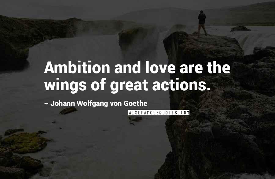 Johann Wolfgang Von Goethe Quotes: Ambition and love are the wings of great actions.