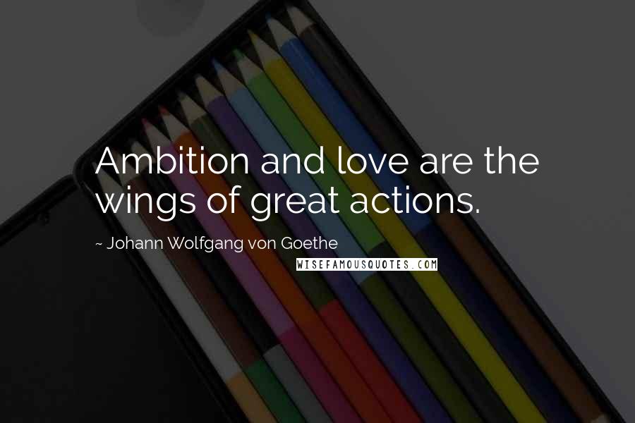 Johann Wolfgang Von Goethe Quotes: Ambition and love are the wings of great actions.