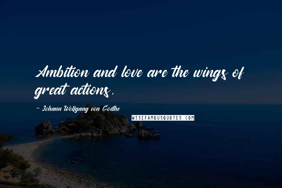 Johann Wolfgang Von Goethe Quotes: Ambition and love are the wings of great actions.