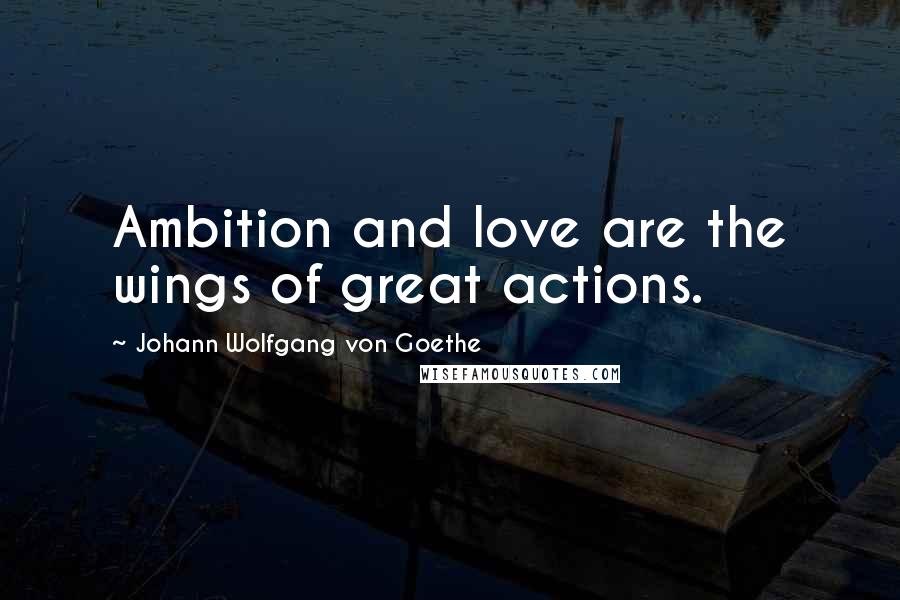 Johann Wolfgang Von Goethe Quotes: Ambition and love are the wings of great actions.