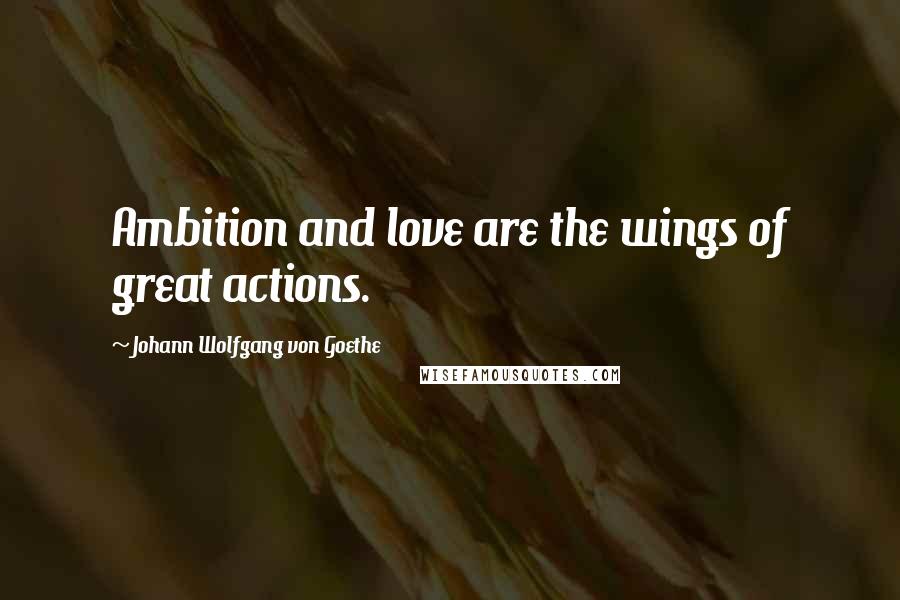 Johann Wolfgang Von Goethe Quotes: Ambition and love are the wings of great actions.