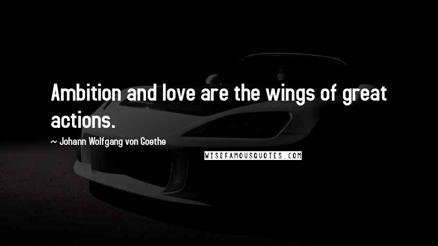 Johann Wolfgang Von Goethe Quotes: Ambition and love are the wings of great actions.