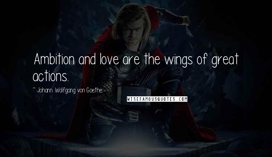 Johann Wolfgang Von Goethe Quotes: Ambition and love are the wings of great actions.