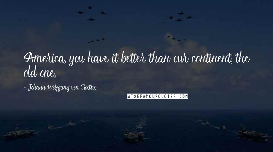 Johann Wolfgang Von Goethe Quotes: America, you have it better than our continent, the old one.