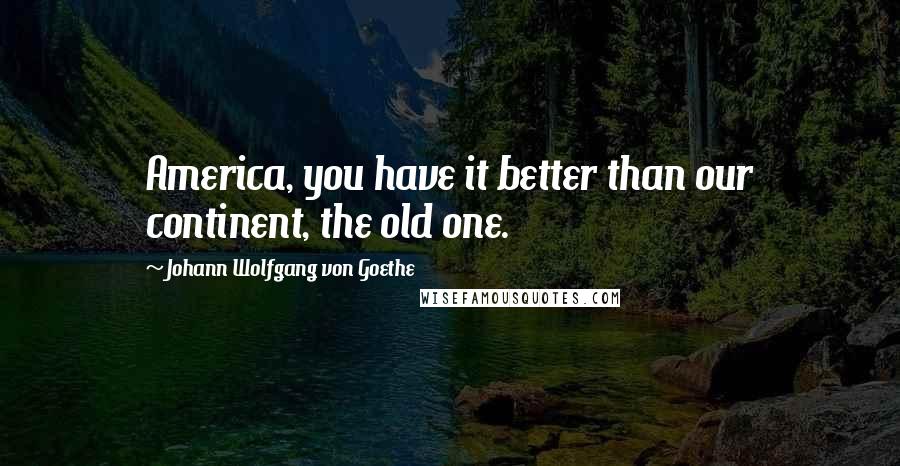 Johann Wolfgang Von Goethe Quotes: America, you have it better than our continent, the old one.