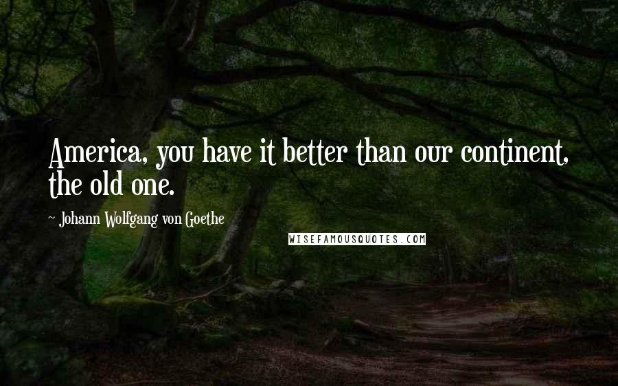 Johann Wolfgang Von Goethe Quotes: America, you have it better than our continent, the old one.