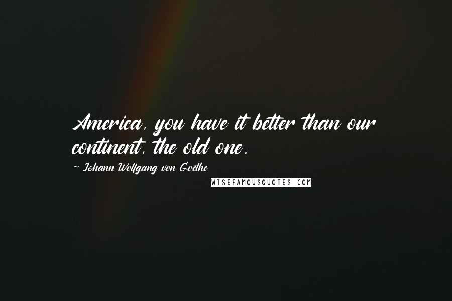 Johann Wolfgang Von Goethe Quotes: America, you have it better than our continent, the old one.