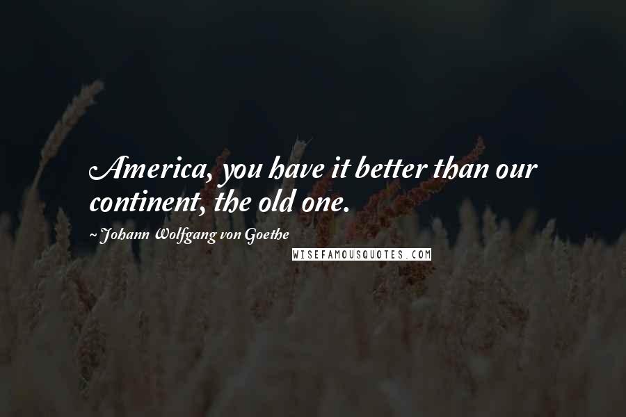 Johann Wolfgang Von Goethe Quotes: America, you have it better than our continent, the old one.