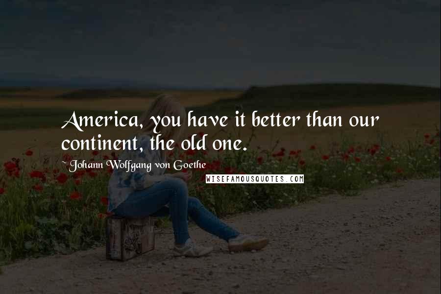 Johann Wolfgang Von Goethe Quotes: America, you have it better than our continent, the old one.