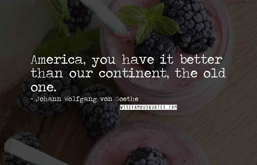 Johann Wolfgang Von Goethe Quotes: America, you have it better than our continent, the old one.