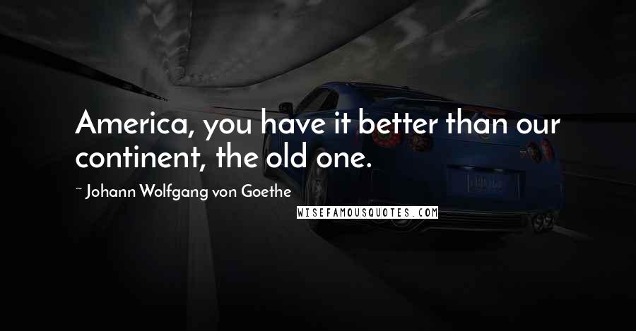 Johann Wolfgang Von Goethe Quotes: America, you have it better than our continent, the old one.