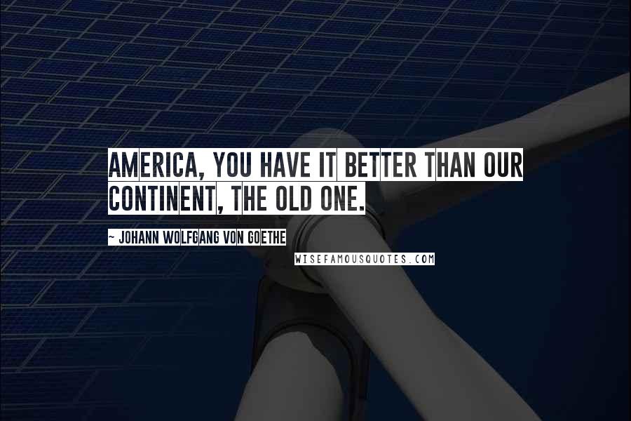 Johann Wolfgang Von Goethe Quotes: America, you have it better than our continent, the old one.