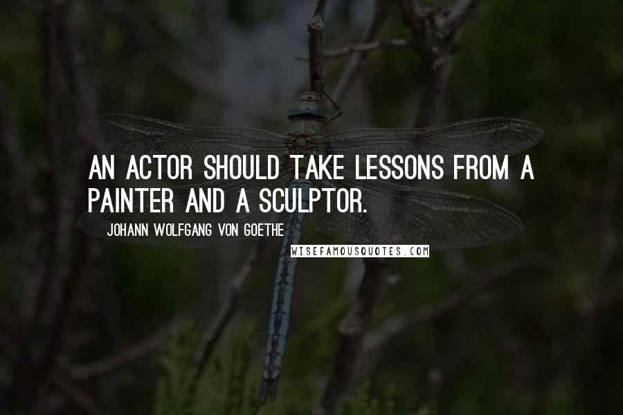 Johann Wolfgang Von Goethe Quotes: An actor should take lessons from a painter and a sculptor.