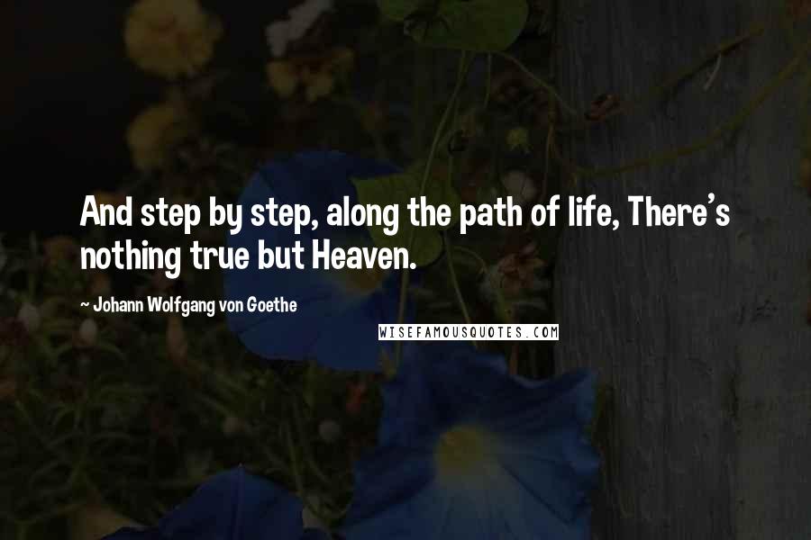 Johann Wolfgang Von Goethe Quotes: And step by step, along the path of life, There's nothing true but Heaven.