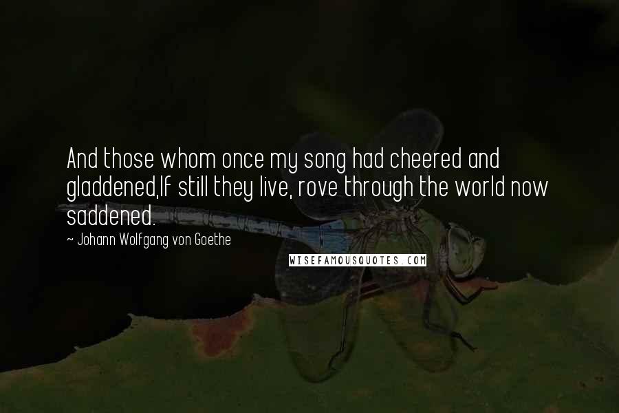 Johann Wolfgang Von Goethe Quotes: And those whom once my song had cheered and gladdened,If still they live, rove through the world now saddened.