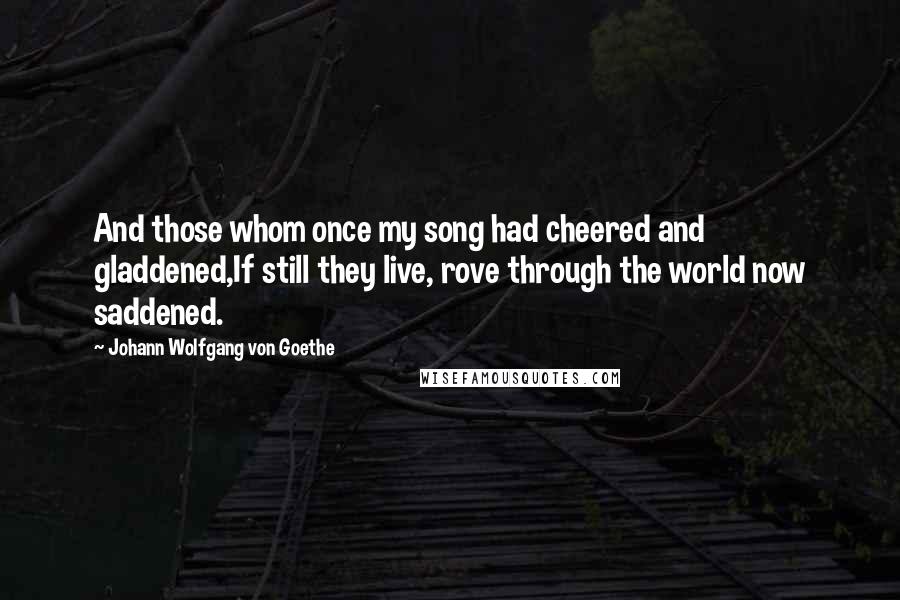 Johann Wolfgang Von Goethe Quotes: And those whom once my song had cheered and gladdened,If still they live, rove through the world now saddened.
