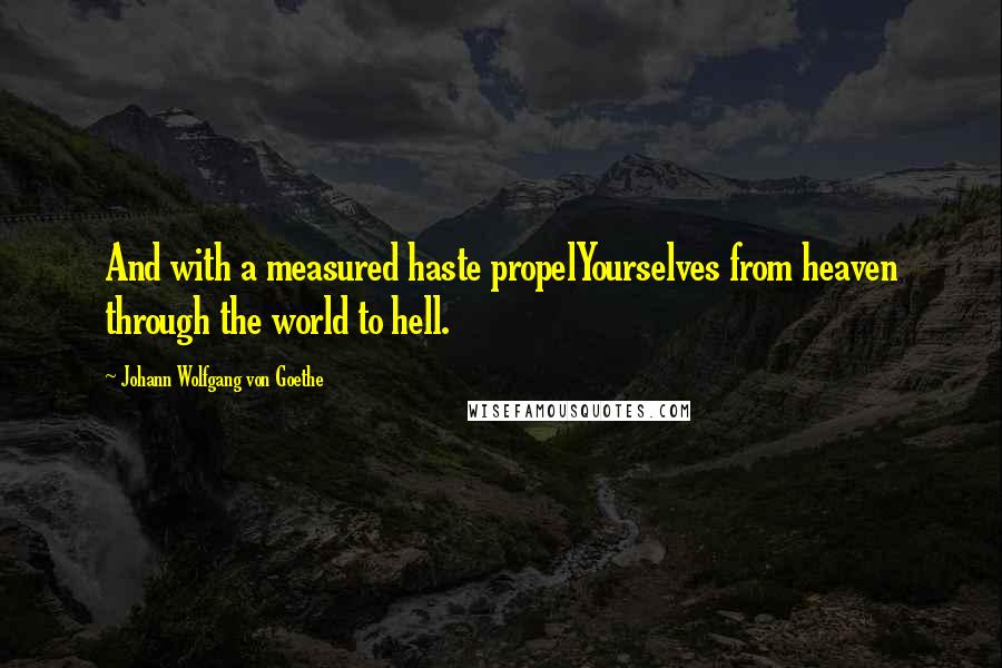 Johann Wolfgang Von Goethe Quotes: And with a measured haste propelYourselves from heaven through the world to hell.