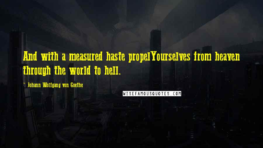 Johann Wolfgang Von Goethe Quotes: And with a measured haste propelYourselves from heaven through the world to hell.