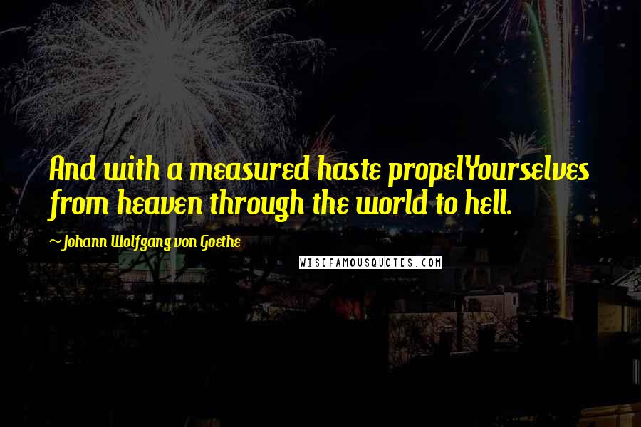 Johann Wolfgang Von Goethe Quotes: And with a measured haste propelYourselves from heaven through the world to hell.