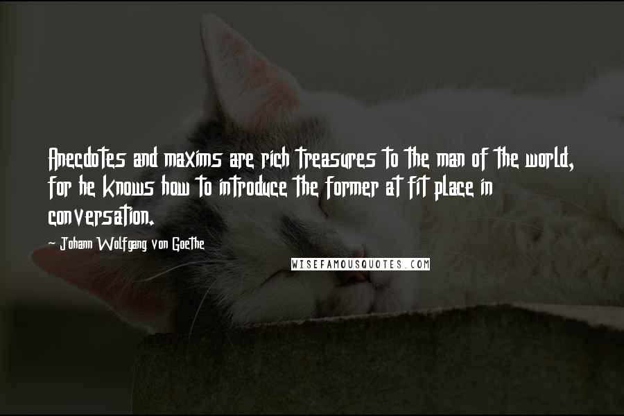 Johann Wolfgang Von Goethe Quotes: Anecdotes and maxims are rich treasures to the man of the world, for he knows how to introduce the former at fit place in conversation.