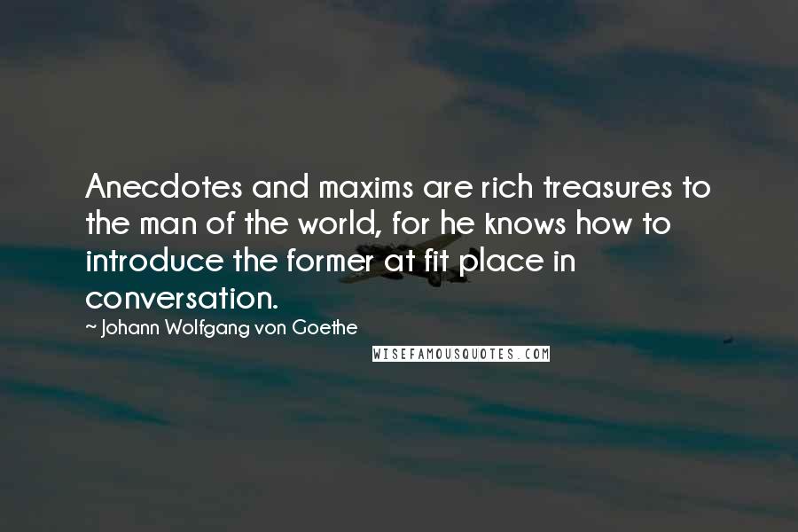 Johann Wolfgang Von Goethe Quotes: Anecdotes and maxims are rich treasures to the man of the world, for he knows how to introduce the former at fit place in conversation.