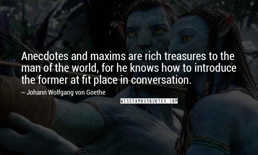 Johann Wolfgang Von Goethe Quotes: Anecdotes and maxims are rich treasures to the man of the world, for he knows how to introduce the former at fit place in conversation.