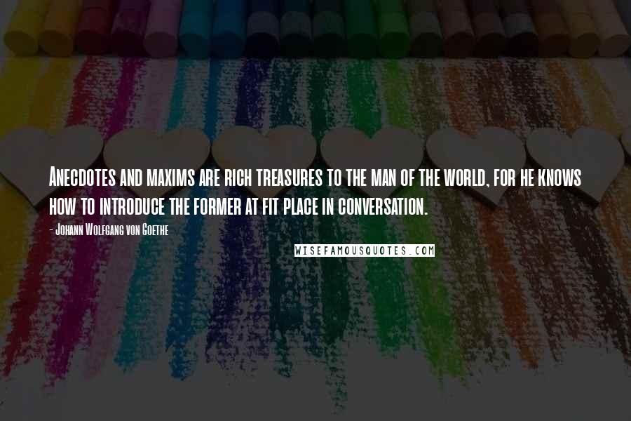 Johann Wolfgang Von Goethe Quotes: Anecdotes and maxims are rich treasures to the man of the world, for he knows how to introduce the former at fit place in conversation.