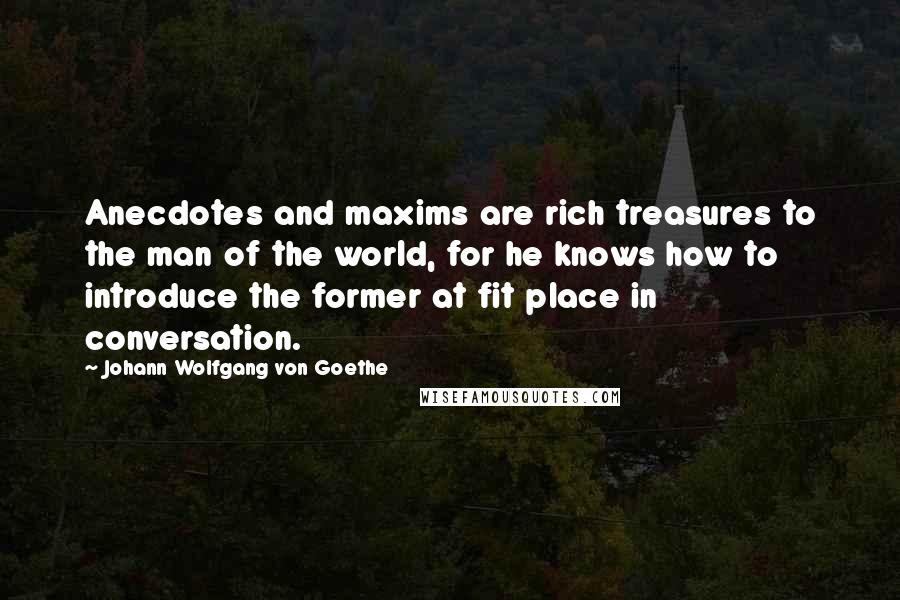 Johann Wolfgang Von Goethe Quotes: Anecdotes and maxims are rich treasures to the man of the world, for he knows how to introduce the former at fit place in conversation.