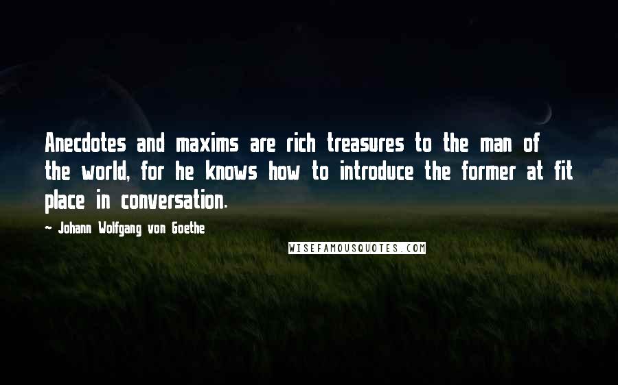 Johann Wolfgang Von Goethe Quotes: Anecdotes and maxims are rich treasures to the man of the world, for he knows how to introduce the former at fit place in conversation.