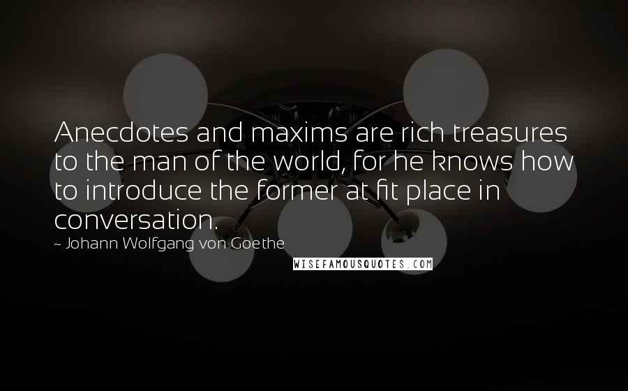 Johann Wolfgang Von Goethe Quotes: Anecdotes and maxims are rich treasures to the man of the world, for he knows how to introduce the former at fit place in conversation.