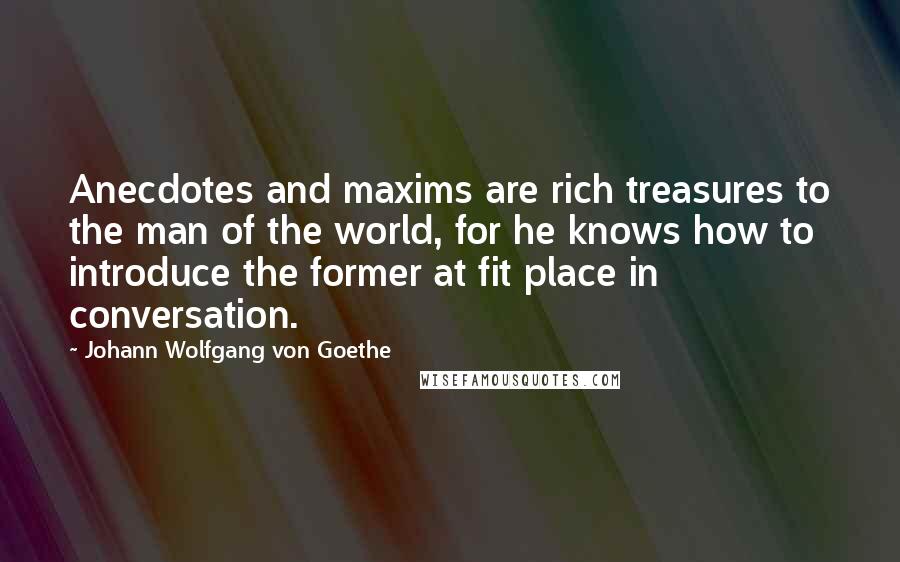 Johann Wolfgang Von Goethe Quotes: Anecdotes and maxims are rich treasures to the man of the world, for he knows how to introduce the former at fit place in conversation.