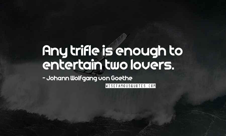 Johann Wolfgang Von Goethe Quotes: Any trifle is enough to entertain two lovers.