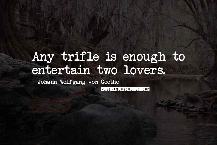 Johann Wolfgang Von Goethe Quotes: Any trifle is enough to entertain two lovers.