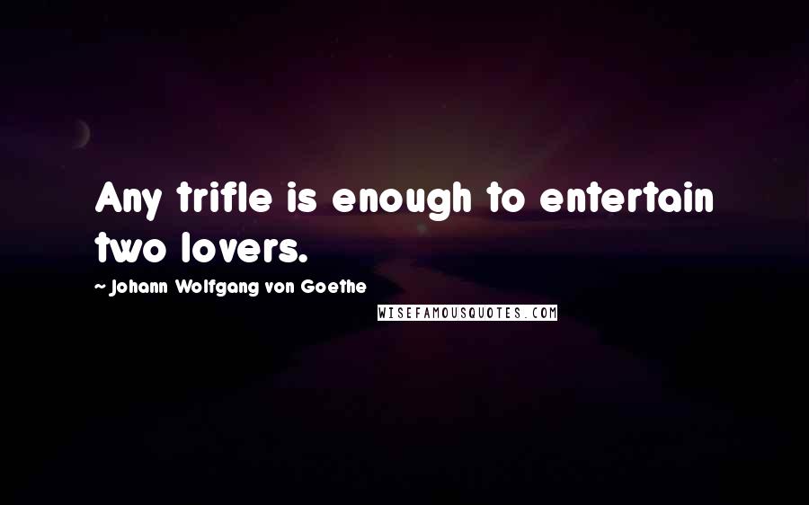 Johann Wolfgang Von Goethe Quotes: Any trifle is enough to entertain two lovers.