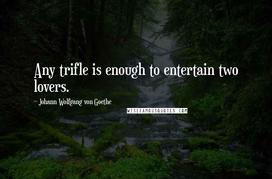 Johann Wolfgang Von Goethe Quotes: Any trifle is enough to entertain two lovers.