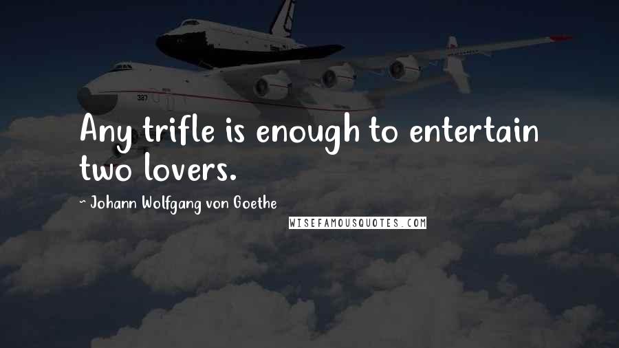 Johann Wolfgang Von Goethe Quotes: Any trifle is enough to entertain two lovers.