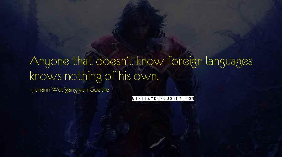 Johann Wolfgang Von Goethe Quotes: Anyone that doesn't know foreign languages knows nothing of his own.