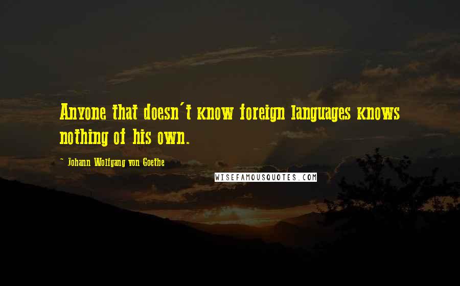 Johann Wolfgang Von Goethe Quotes: Anyone that doesn't know foreign languages knows nothing of his own.