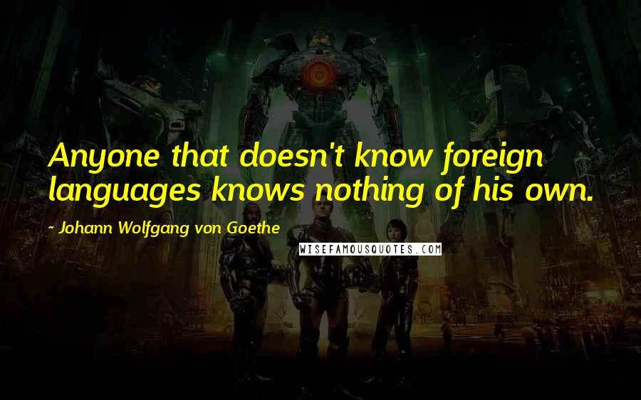 Johann Wolfgang Von Goethe Quotes: Anyone that doesn't know foreign languages knows nothing of his own.