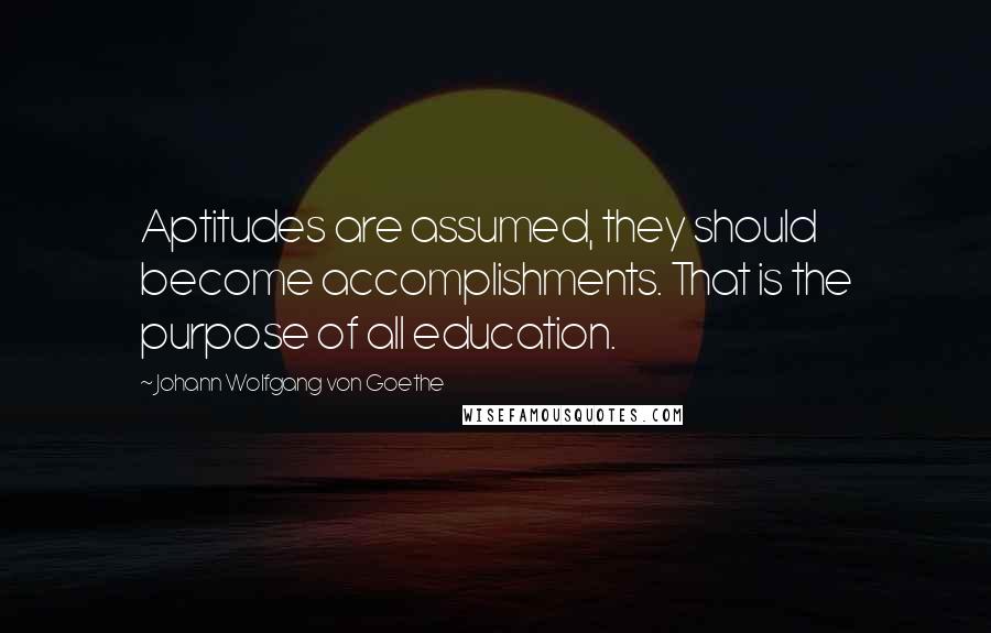 Johann Wolfgang Von Goethe Quotes: Aptitudes are assumed, they should become accomplishments. That is the purpose of all education.